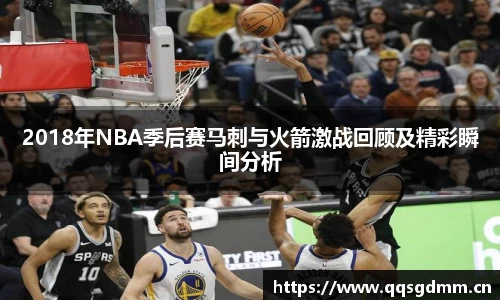 2018年NBA季后赛马刺与火箭激战回顾及精彩瞬间分析