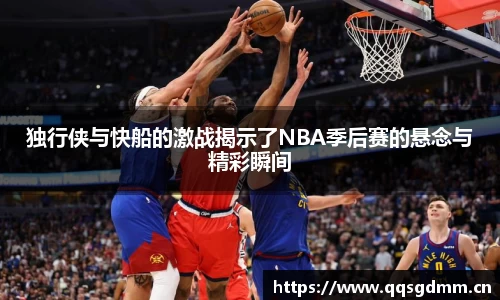 独行侠与快船的激战揭示了NBA季后赛的悬念与精彩瞬间