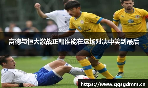 富德与恒大激战正酣谁能在这场对决中笑到最后