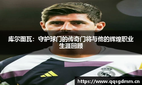 库尔图瓦：守护球门的传奇门将与他的辉煌职业生涯回顾